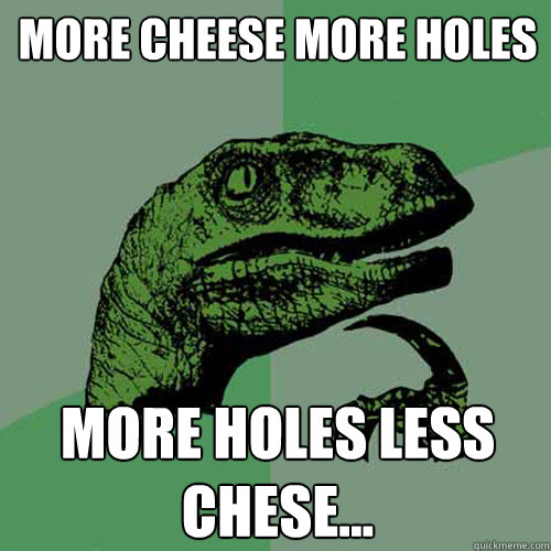 More cheese more holes More holes less chese...  Philosoraptor