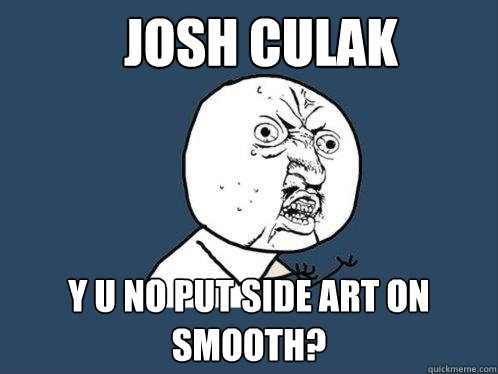 JOSH CULAK y u no put side art on smooth?  Y U No