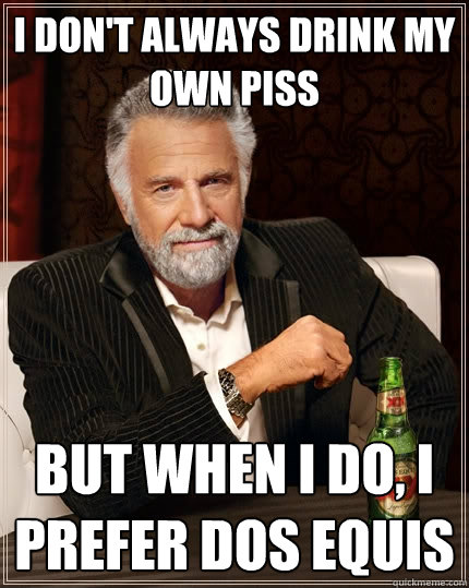 i don't always drink my own piss But when i do, i prefer dos equis - i don't always drink my own piss But when i do, i prefer dos equis  The Most Interesting Man In The World