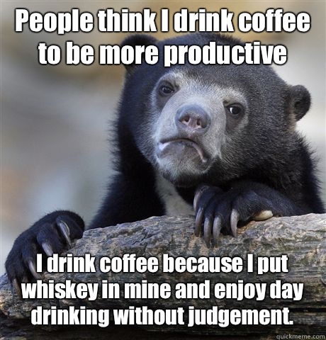 People think I drink coffee to be more productive I drink coffee because I put whiskey in mine and enjoy day drinking without judgement.  Confession Bear