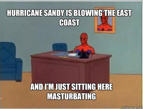 Hurricane sandy is blowing the east coast And I'm just sitting here masturbating  Spiderman
