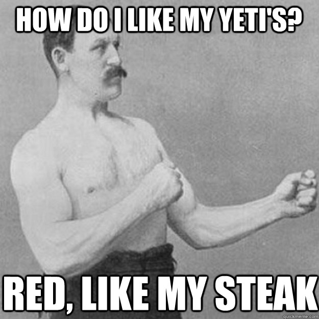 how do i like my yeti's? red, like my steak  overly manly man