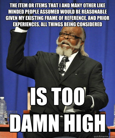 the item or items that I and many other like minded people assumed would be reasonable given my existing frame of reference, and prior experiences, all things being considered is too damn high  The Rent Is Too Damn High