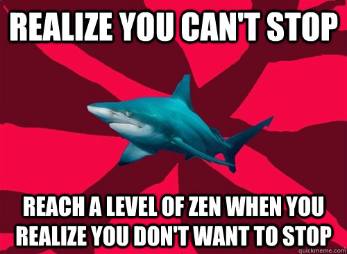 Realize you can't stop reach a level of zen when you realize you don't want to stop  Self-Injury Shark