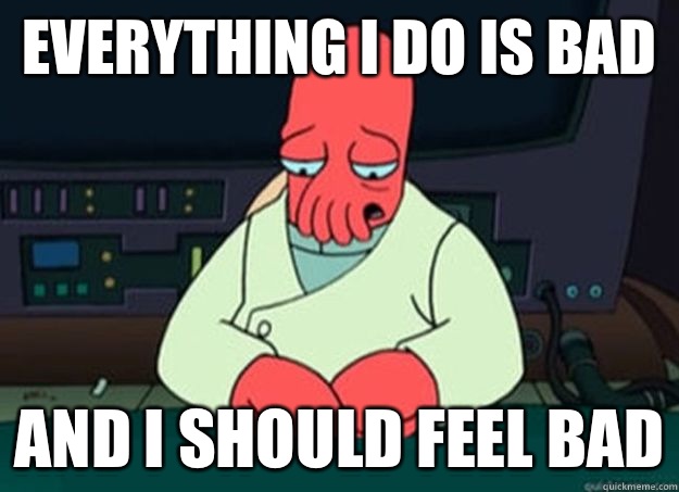 Everything I do is bad And I should feel bad  I made someone sad and i should feel bad
