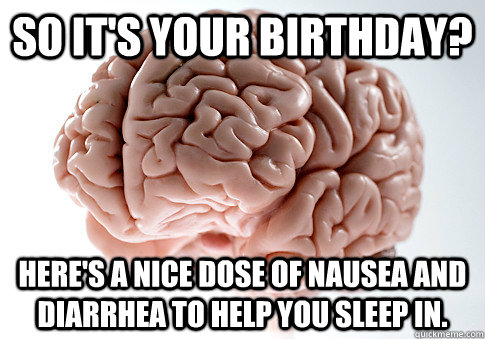 So it's your birthday? Here's a nice dose of nausea and diarrhea to help you sleep in.    Scumbag Brain