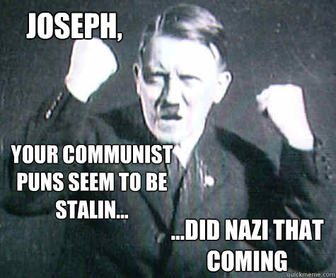 JOSEPH, Your communist puns seem to be Stalin... ...Did nazi that coming - JOSEPH, Your communist puns seem to be Stalin... ...Did nazi that coming  Dictator pwn