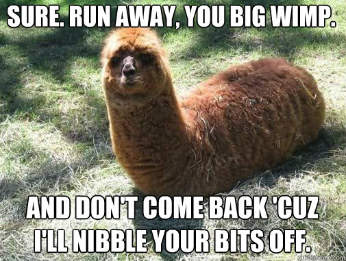 Sure. Run away, you big wimp. And don't come back 'cuz I'll nibble your bits off.  Alpacapillar