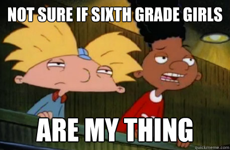 Not sure if sixth grade girls are my thing  Skeptical Hey Arnold