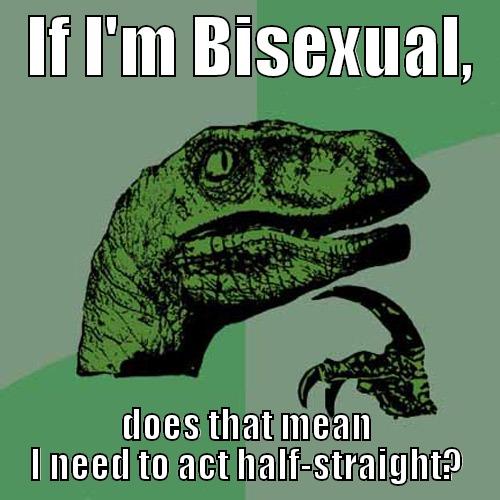   IF I'M BISEXUAL,   DOES THAT MEAN I NEED TO ACT HALF-STRAIGHT? Philosoraptor