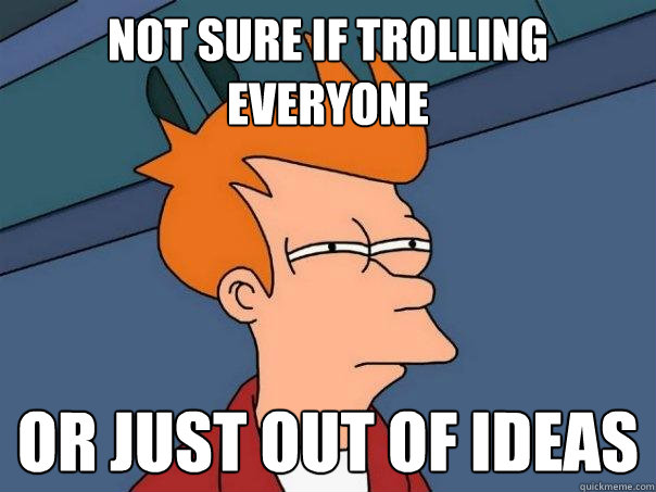 Not sure if trolling everyone Or just out of ideas  Futurama Fry