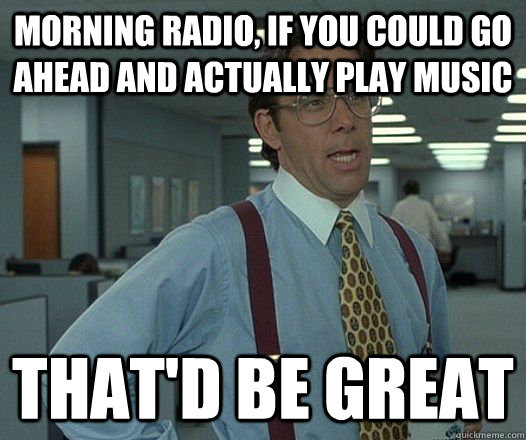 Morning radio, if you could go ahead and actually play music That'd be great - Morning radio, if you could go ahead and actually play music That'd be great  morning radio