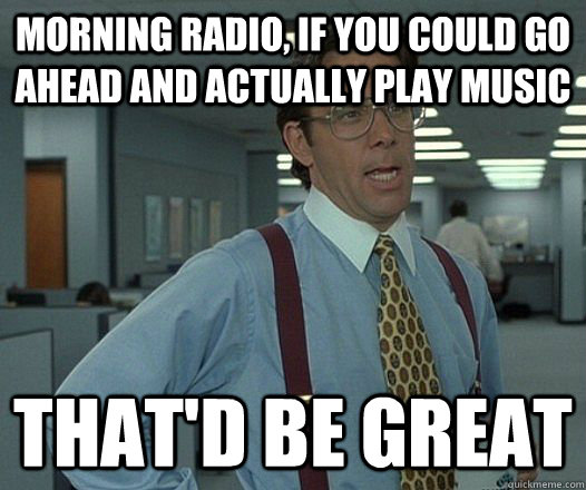 Morning radio, if you could go ahead and actually play music That'd be great  morning radio