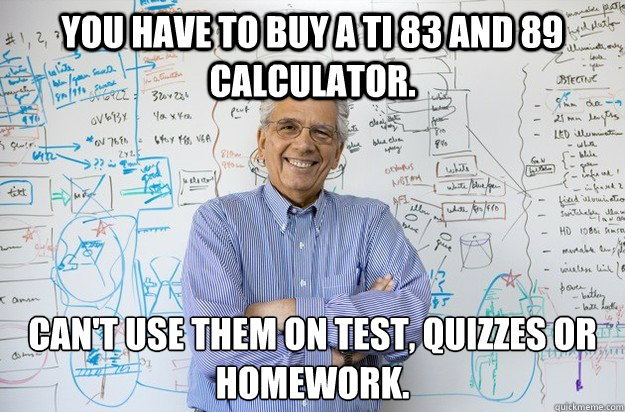 You have to buy a TI 83 and 89 calculator. Can't use them on Test, Quizzes or Homework.  Engineering Professor