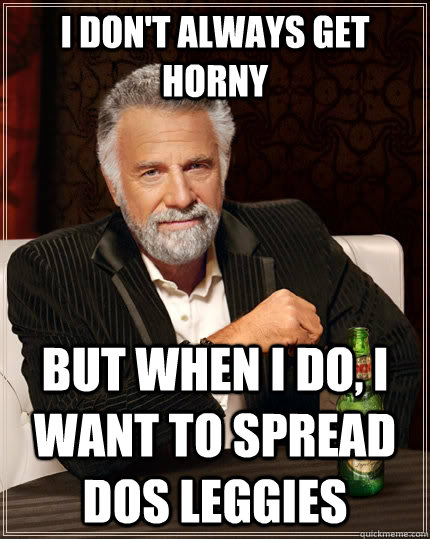 I don't always get horny but when I do, i want to spread dos leggies  The Most Interesting Man In The World