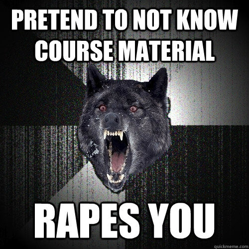 Pretend to not know course material Rapes you  Insanity Wolf