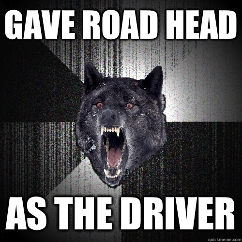 Gave road head As the driver  Insanity Wolf