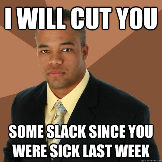 I will cut you some slack since you were sick last week  Successful Black Man Meth