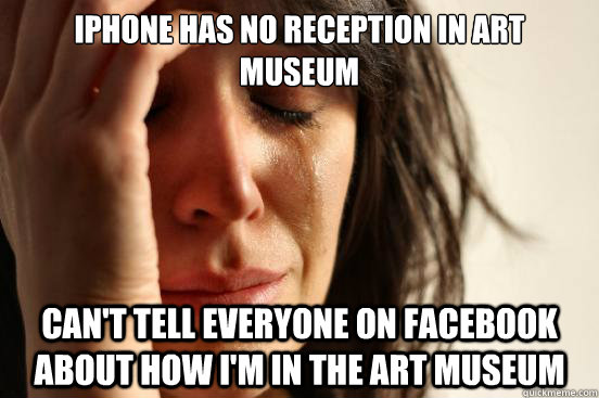 iphone has no reception in art museum can't tell everyone on facebook about how i'm in the art museum  First World Problems