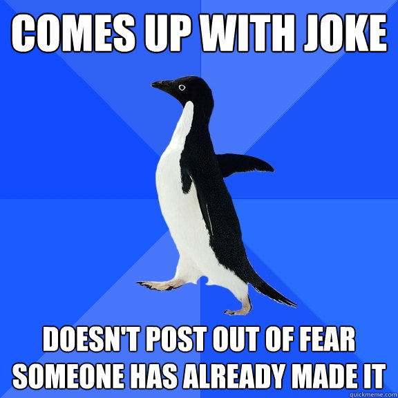 Comes up with joke doesn't post out of fear someone has already made it  Socially Awkward Penguin