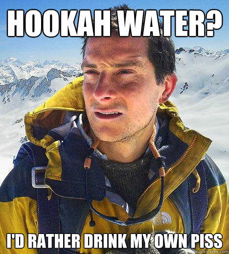 hookah water? I'd rather drink my own piss  Bear Grylls