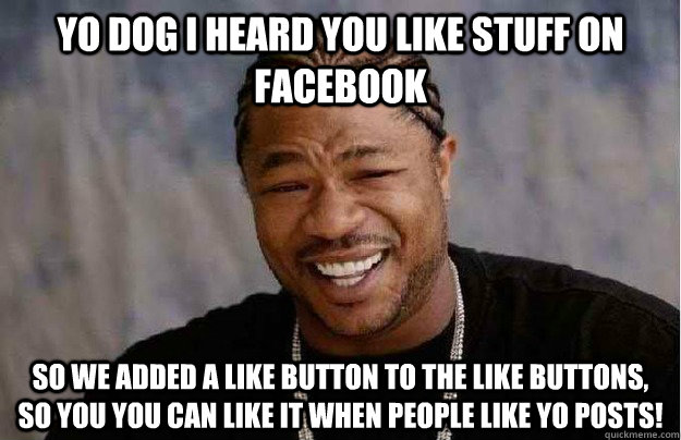 Yo dog I heard you like stuff on Facebook So we added a like button to the like buttons, so you you can like it when people like yo posts!  