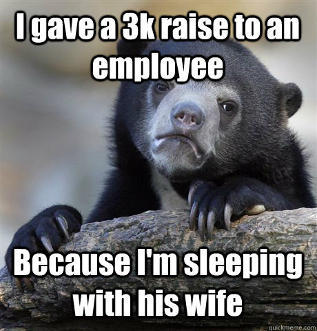 I gave a 3k raise to an employee Because I'm sleeping with his wife - I gave a 3k raise to an employee Because I'm sleeping with his wife  Confession Bear