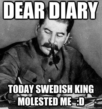 Dear Diary Today Swedish king Molested me   :D  Dear Diary