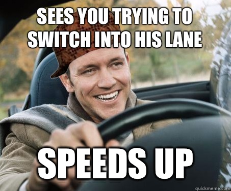 sees you trying to switch into his lane speeds up  SCUMBAG DRIVER