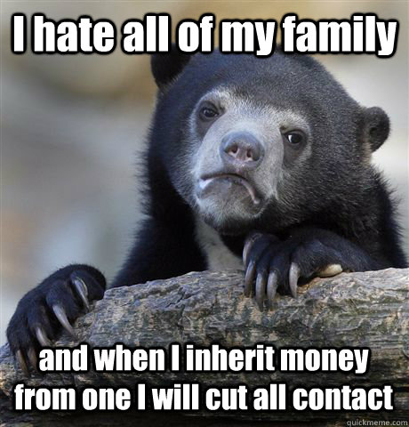 I hate all of my family and when I inherit money from one I will cut all contact - I hate all of my family and when I inherit money from one I will cut all contact  Misc