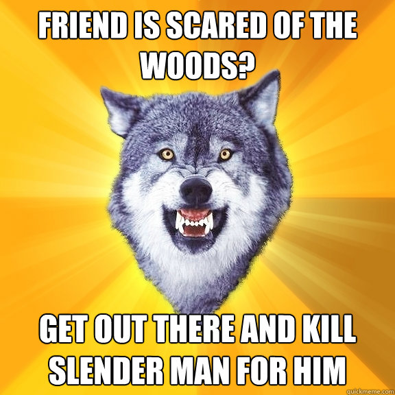 Friend is scared of the woods?  Get out there and kill slender man for him  Courage Wolf