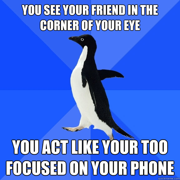 You see your friend in the corner of your eye You act like your too focused on your phone  Socially Awkward Penguin