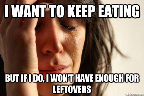 I want to keep eating but if I do, I won't have enough for leftovers  First World Problems