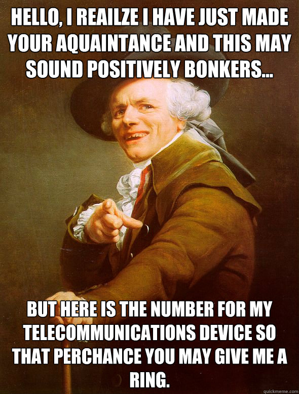 Hello, I reailze I have just made your aquaintance and this may sound positively bonkers... But here is the number for my telecommunications device so that perchance you may give me a ring.  Joseph Ducreux