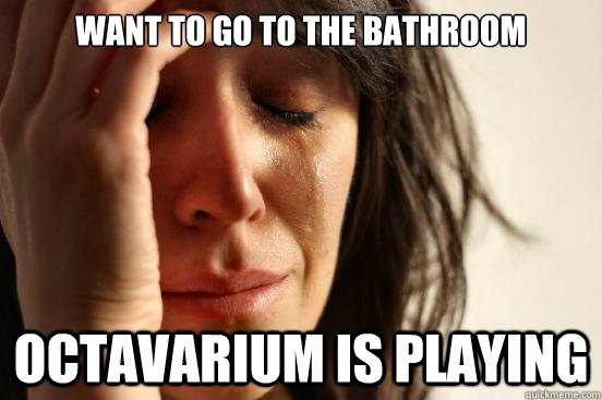 WANT TO GO TO THE BATHROOM OCTAVARIUM IS PLAYING  First World Problems