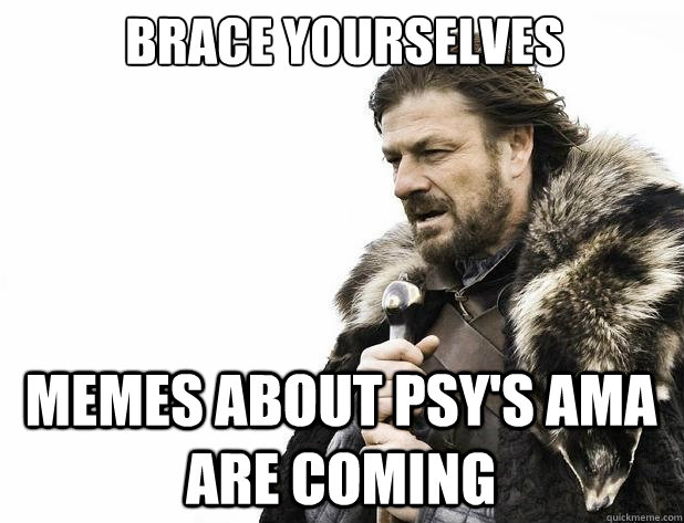 brace yourselves memes about psy's ama are coming - brace yourselves memes about psy's ama are coming  Misc