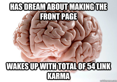 has dream about making the front page Wakes up with total of 54 link karma  Scumbag Brain