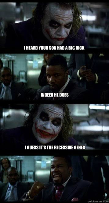 i heard your son had a big dick indeed he does i guess it's the recessive genes - i heard your son had a big dick indeed he does i guess it's the recessive genes  Joker with Black guy