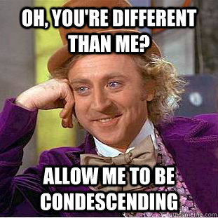 Oh, you're different than me? Allow me to be condescending - Oh, you're different than me? Allow me to be condescending  Misc