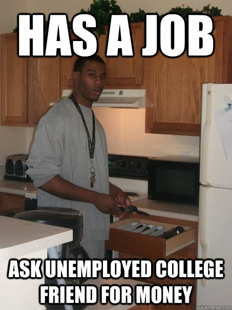 Has a job Ask UNEMPLOYED College FRIEND FOR MONEY  