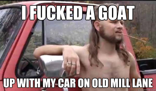 I fucked a goat up with my car on old mill lane - I fucked a goat up with my car on old mill lane  Socially Liberal Redneck