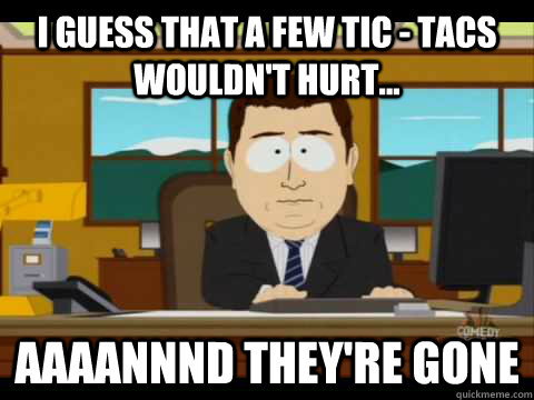 I guess that a few tic - tacs wouldn't hurt...  Aaaannnd they're gone  Aaand its gone