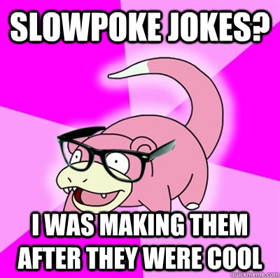 Slowpoke jokes? I was making them after they were cool  