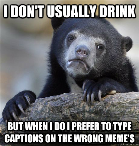 I don't usually drink but when I do I prefer to type captions on the wrong meme's - I don't usually drink but when I do I prefer to type captions on the wrong meme's  Confession Bear
