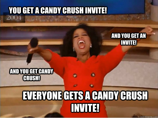 You get a candy crush invite! everyone gets a candy crush invite! and you get an invite! and you get candy crush!  oprah you get a car