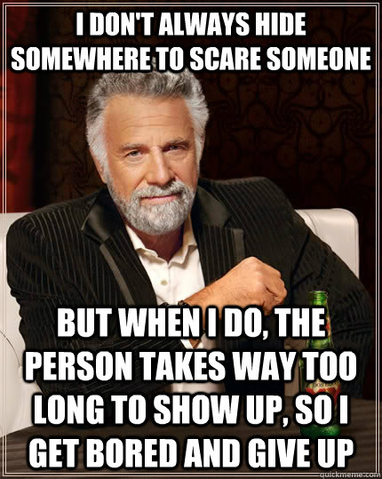 I don't always hide somewhere to scare someone but when I do, the person takes way too long to show up, so i get bored and give up  The Most Interesting Man In The World