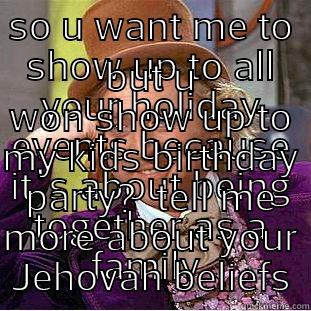 SO U WANT ME TO SHOW UP TO ALL YOUR HOLIDAY EVENTS BECAUSE IT'S ABOUT BEING TOGETHER AS A FAMILY  BUT U WON SHOW UP TO MY KIDS BIRTHDAY PARTY?  TELL ME MORE ABOUT YOUR JEHOVAH BELIEFS Condescending Wonka