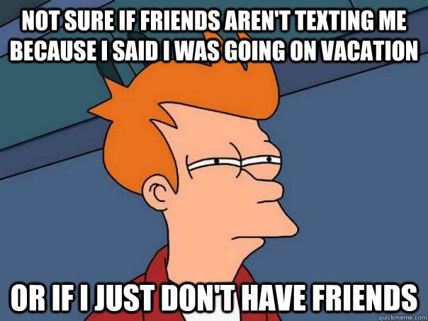 not sure if friends aren't texting me because i said i was going on vacation or if i just don't have friends  Futurama Fry