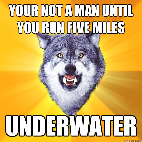 your not a man until you run five miles underwater  Courage Wolf