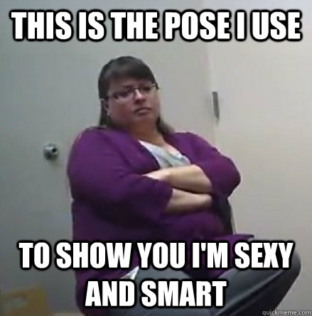 THIS IS THE POSE I USE TO SHOW YOU I'M SEXY AND SMART  